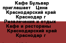 Кафе Бульвар приглашает › Цена ­ 800 - Краснодарский край, Краснодар г. Развлечения и отдых » Кафе и рестораны   . Краснодарский край,Краснодар г.